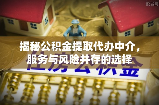 察布查尔锡伯揭秘公积金提取代办中介，服务与风险并存的选择
