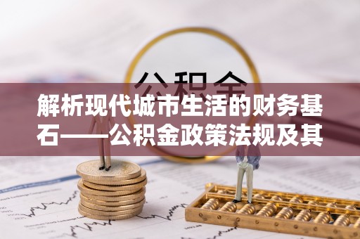 察布查尔锡伯解析现代城市生活的财务基石——公积金政策法规及其深远影响