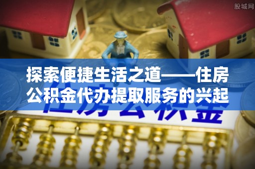 察布查尔锡伯探索便捷生活之道——住房公积金代办提取服务的兴起与未来
